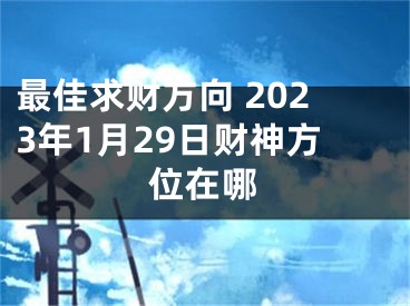 最佳求财方向 2023年1月29日财神方位在哪
