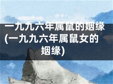 一九九六年属鼠的姻缘(一九九六年属鼠女的姻缘)