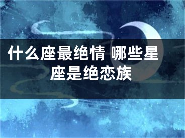 什么座最绝情 哪些星座是绝恋族