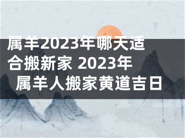 属羊2023年哪天适合搬新家 2023年属羊人搬家黄道吉日