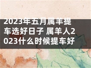 2023年五月属羊提车选好日子 属羊人2023什么时候提车好