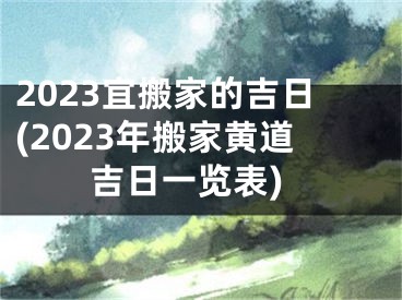 2023宜搬家的吉日(2023年搬家黄道吉日一览表)