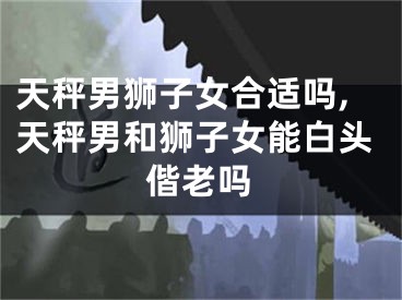 天秤男狮子女合适吗,天秤男和狮子女能白头偕老吗
