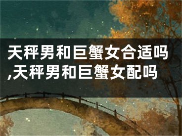 天秤男和巨蟹女合适吗,天秤男和巨蟹女配吗