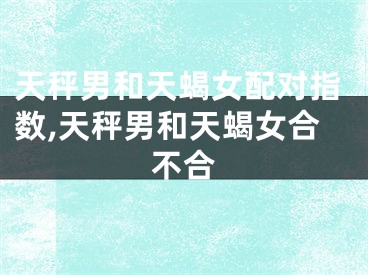 天秤男和天蝎女配对指数,天秤男和天蝎女合不合