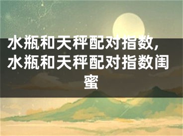 水瓶和天秤配对指数,水瓶和天秤配对指数闺蜜
