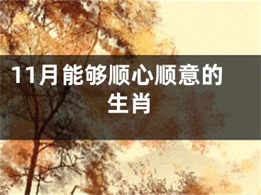 11月能够顺心顺意的生肖