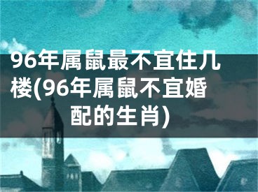 96年属鼠最不宜住几楼(96年属鼠不宜婚配的生肖)