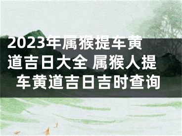 2023年属猴提车黄道吉日大全 属猴人提车黄道吉日吉时查询