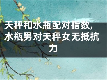 天秤和水瓶配对指数,水瓶男对天秤女无抵抗力