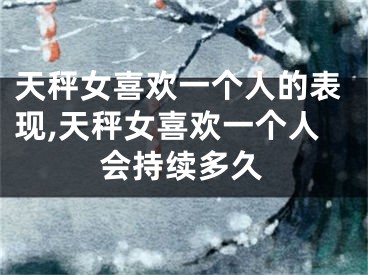 天秤女喜欢一个人的表现,天秤女喜欢一个人会持续多久