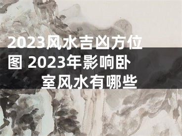 2023风水吉凶方位图 2023年影响卧室风水有哪些