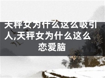 天秤女为什么这么吸引人,天秤女为什么这么恋爱脑