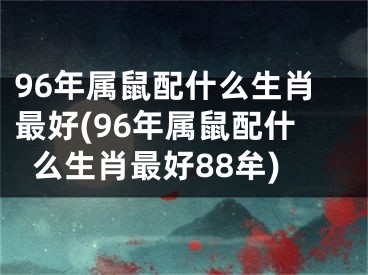 96年属鼠配什么生肖最好(96年属鼠配什么生肖最好88牟)