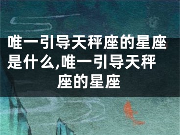 唯一引导天秤座的星座是什么,唯一引导天秤座的星座