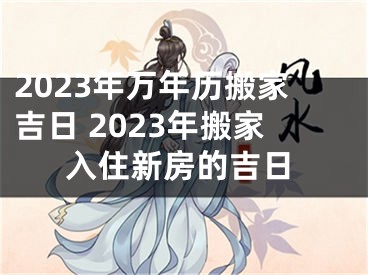 2023年万年历搬家吉日 2023年搬家入住新房的吉日