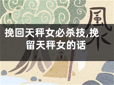 挽回天秤女必杀技,挽留天秤女的话