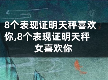 8个表现证明天秤喜欢你,8个表现证明天秤女喜欢你