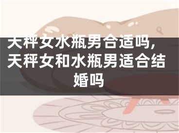 天秤女水瓶男合适吗,天秤女和水瓶男适合结婚吗
