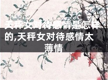 天秤女对待感情是怎样的,天秤女对待感情太薄情