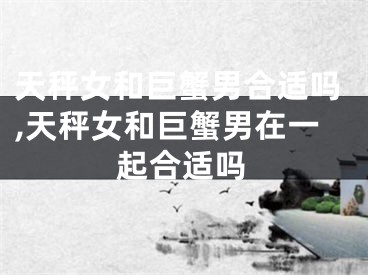 天秤女和巨蟹男合适吗,天秤女和巨蟹男在一起合适吗