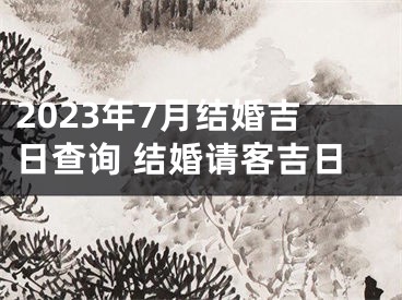 2023年7月结婚吉日查询 结婚请客吉日