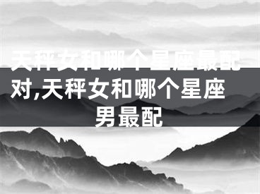 天秤女和哪个星座最配对,天秤女和哪个星座男最配