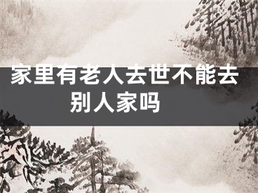 家里有老人去世不能去别人家吗 