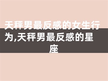 天秤男最反感的女生行为,天秤男最反感的星座