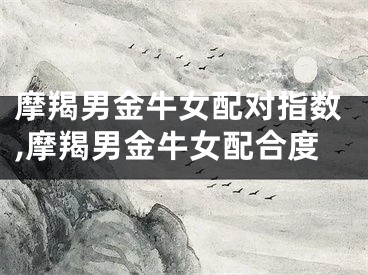 摩羯男金牛女配对指数,摩羯男金牛女配合度
