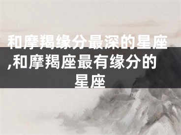 和摩羯缘分最深的星座,和摩羯座最有缘分的星座