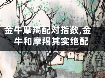 金牛摩羯配对指数,金牛和摩羯其实绝配