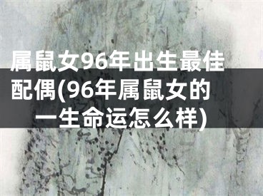 属鼠女96年出生最佳配偶(96年属鼠女的一生命运怎么样)