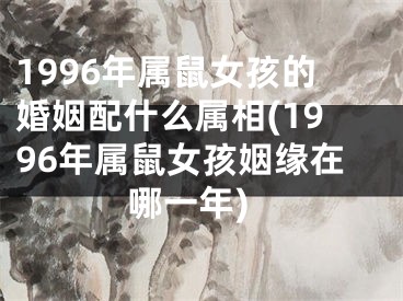 1996年属鼠女孩的婚姻配什么属相(1996年属鼠女孩姻缘在哪一年)
