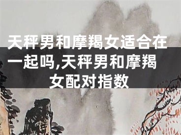 天秤男和摩羯女适合在一起吗,天秤男和摩羯女配对指数