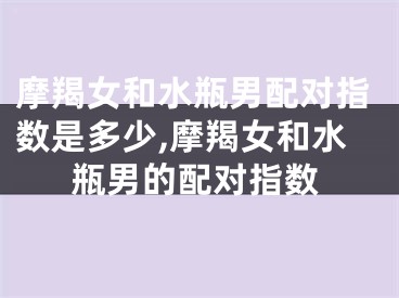 摩羯女和水瓶男配对指数是多少,摩羯女和水瓶男的配对指数
