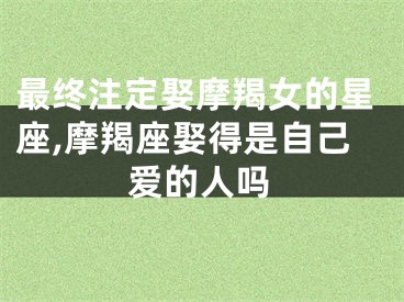 最终注定娶摩羯女的星座,摩羯座娶得是自己爱的人吗