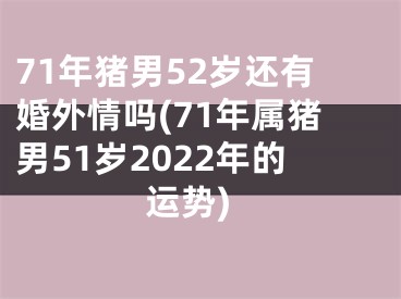 71年猪男52岁还有婚外情吗(71年属猪男51岁2022年的运势)
