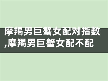 摩羯男巨蟹女配对指数,摩羯男巨蟹女配不配