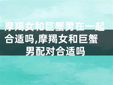 摩羯女和巨蟹男在一起合适吗,摩羯女和巨蟹男配对合适吗