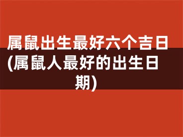 属鼠出生最好六个吉日(属鼠人最好的出生日期)