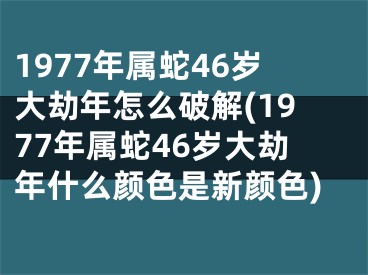 1977年属蛇46岁大劫年怎么破解(1977年属蛇46岁大劫年什么颜色是新颜色)