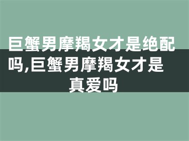 巨蟹男摩羯女才是绝配吗,巨蟹男摩羯女才是真爱吗