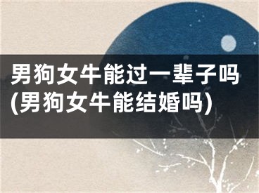 男狗女牛能过一辈子吗(男狗女牛能结婚吗)