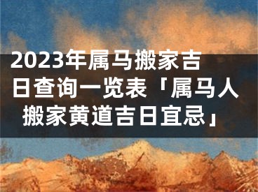 2023年属马搬家吉日查询一览表「属马人搬家黄道吉日宜忌」