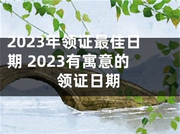 2023年领证最佳日期 2023有寓意的领证日期