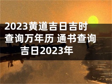 2023黄道吉日吉时查询万年历 通书查询吉日2023年
