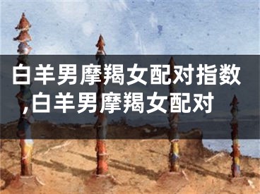 白羊男摩羯女配对指数,白羊男摩羯女配对