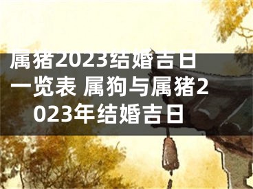 属猪2023结婚吉日一览表 属狗与属猪2023年结婚吉日