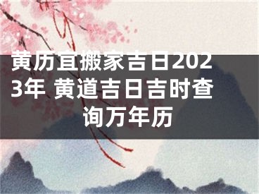 黄历宜搬家吉日2023年 黄道吉日吉时查询万年历